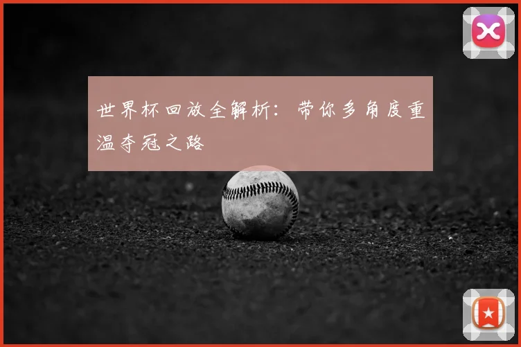 世界杯回放全解析:带你多角度重温夺冠之路