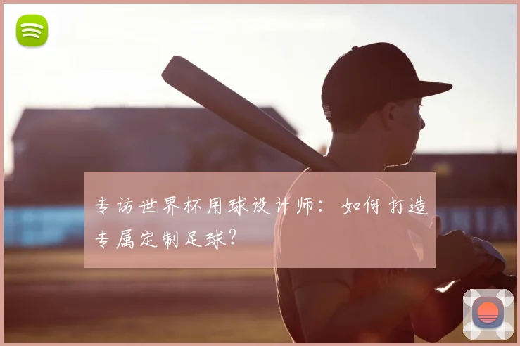 专访世界杯用球设计师:如何打造专属定制足球?