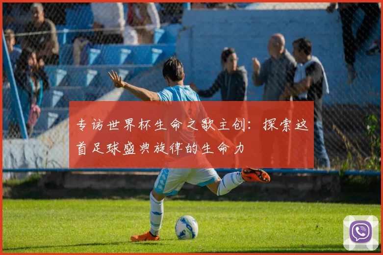 专访世界杯生命之歌主创：探索这首足球盛典旋律的生命力