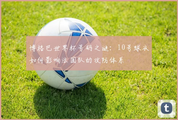 博格巴世界杯号码之谜：10号球衣如何影响法国队的攻防体系