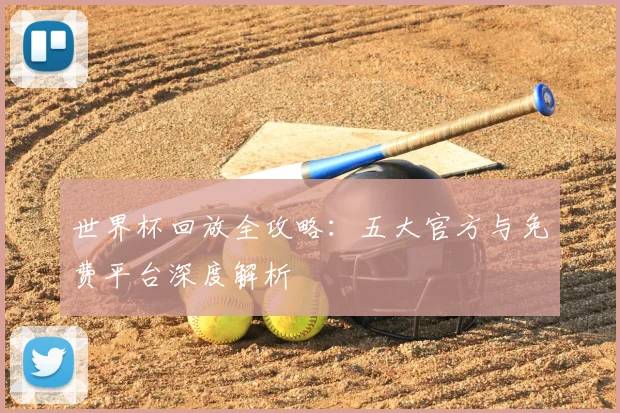 世界杯回放全攻略：五大官方与免费平台深度解析