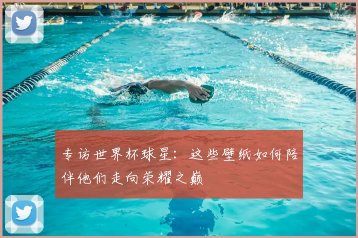 专访世界杯球星:这些壁纸如何陪伴他们走向荣耀之巅