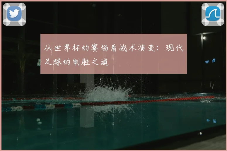 从世界杯的赛场看战术演变:现代足球的制胜之道