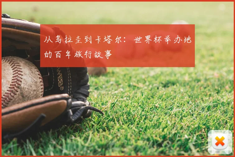 从乌拉圭到卡塔尔:世界杯举办地的百年旅行故事