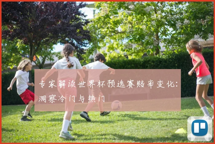专家解读世界杯预选赛赔率变化:洞察冷门与热门