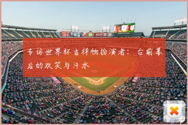 专访世界杯吉祥物扮演者：台前幕后的欢笑与汗水