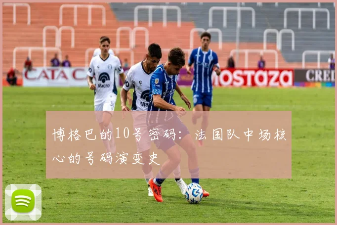 博格巴的10号密码：法国队中场核心的号码演变史