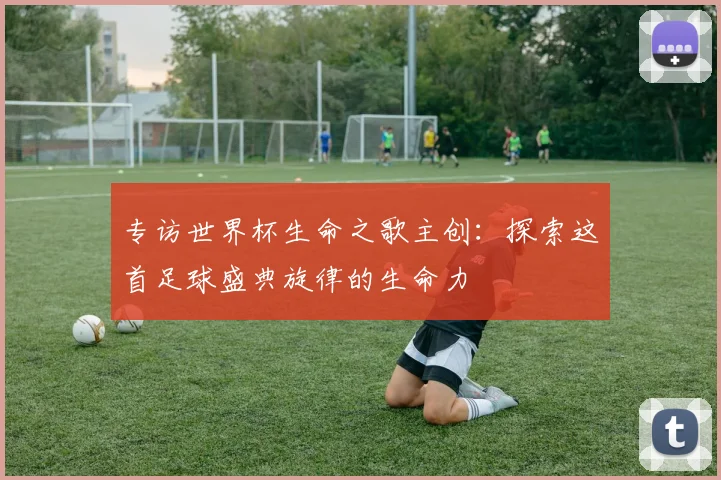 专访世界杯生命之歌主创：探索这首足球盛典旋律的生命力