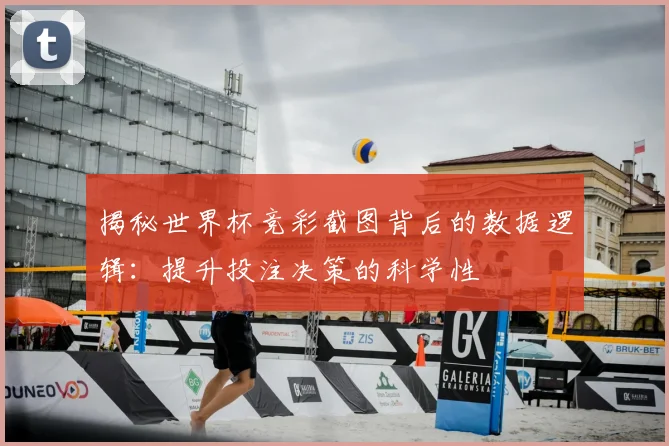 揭秘世界杯竞彩截图背后的数据逻辑：提升投注决策的科学性