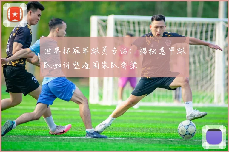 世界杯冠军球员专访：揭秘意甲球队如何塑造国家队脊梁
