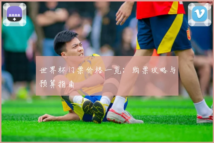世界杯门票价格一览:购票攻略与预算指南