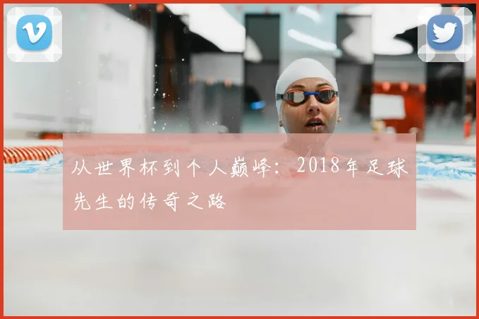从世界杯到个人巅峰：2018年足球先生的传奇之路