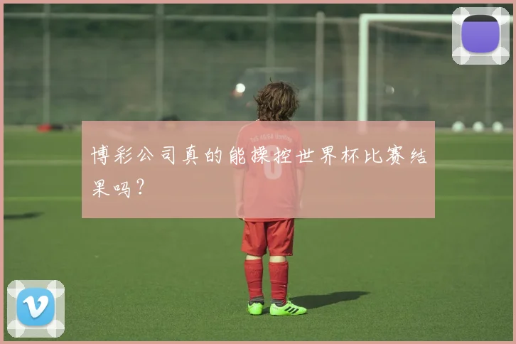 博彩公司真的能操控世界杯比赛结果吗？