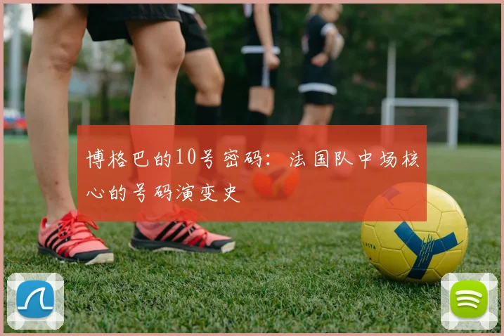 博格巴的10号密码：法国队中场核心的号码演变史