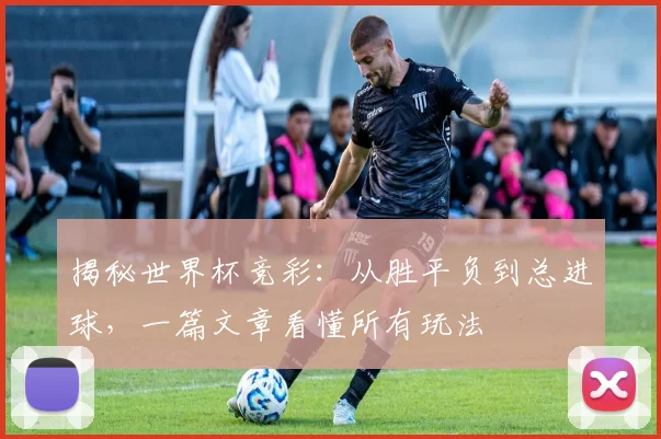 揭秘世界杯竞彩：从胜平负到总进球，一篇文章看懂所有玩法