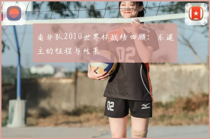 南非队2010世界杯战绩回顾：东道主的征程与结果