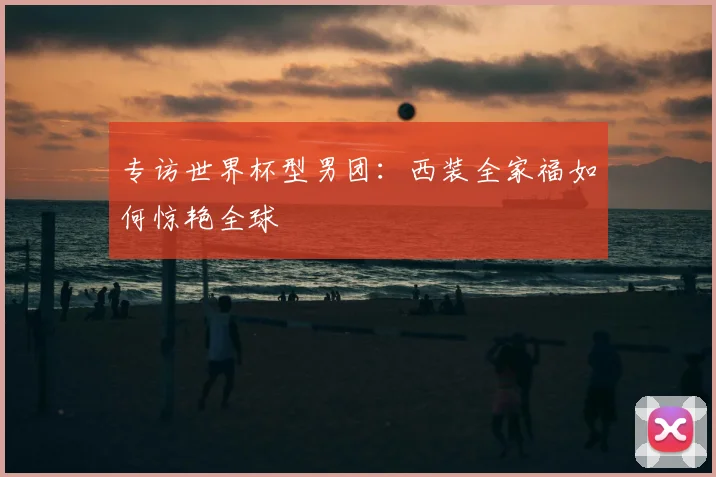 专访世界杯型男团：西装全家福如何惊艳全球