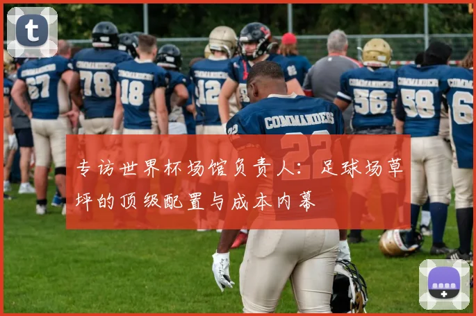 专访世界杯场馆负责人:足球场草坪的顶级配置与成本内幕