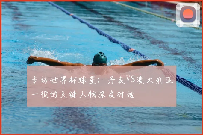 专访世界杯球星：丹麦VS澳大利亚一役的关键人物深度对话
