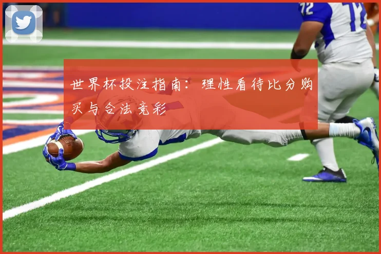 世界杯投注指南:理性看待比分购买与合法竞彩