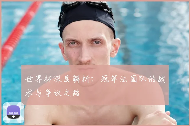 世界杯深度解析:冠军法国队的战术与争议之路