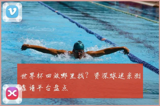 世界杯回放哪里找?资深球迷亲测靠谱平台盘点