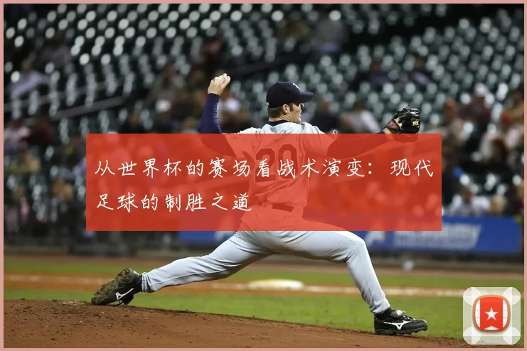 从世界杯的赛场看战术演变：现代足球的制胜之道