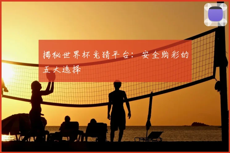 揭秘世界杯竞猜平台：安全购彩的五大选择
