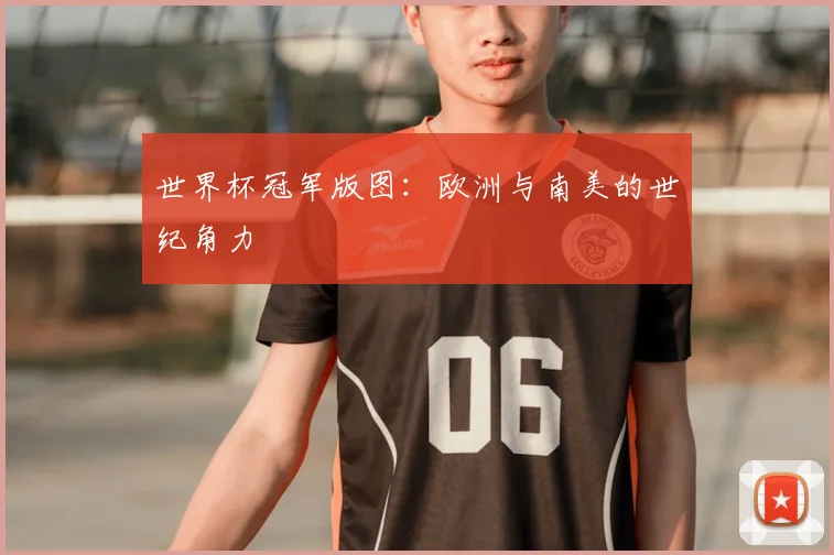 世界杯冠军版图：欧洲与南美的世纪角力