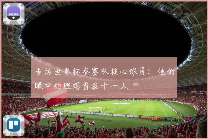 专访世界杯参赛队核心球员:他们眼中的理想首发十一人