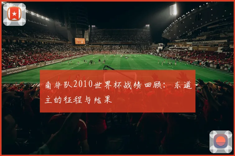南非队2010世界杯战绩回顾：东道主的征程与结果