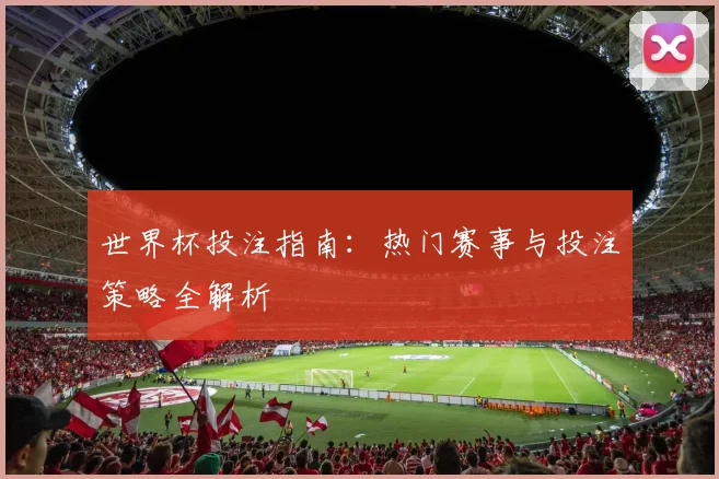 世界杯投注指南：热门赛事与投注策略全解析