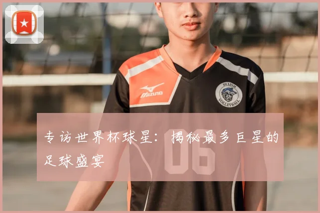专访世界杯球星：揭秘最多巨星的足球盛宴