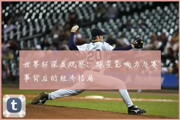 世界杯深度观察:球星影响力与赛事背后的经济格局