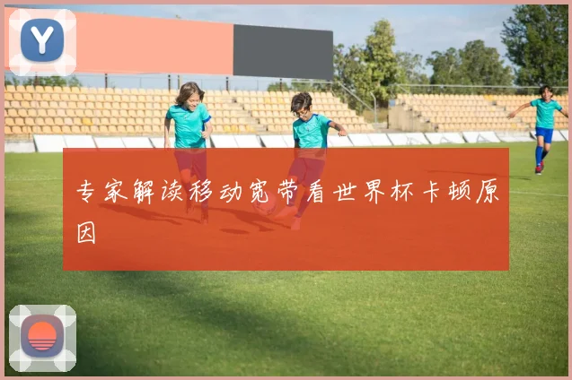 专家解读移动宽带看世界杯卡顿原因