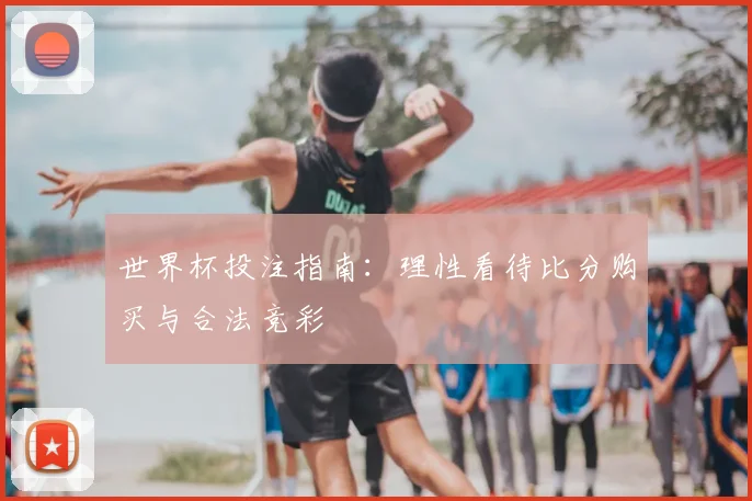 世界杯投注指南：理性看待比分购买与合法竞彩