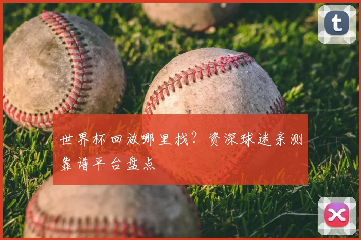 世界杯回放哪里找?资深球迷亲测靠谱平台盘点