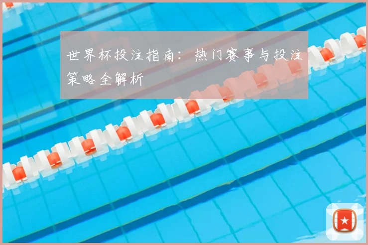 世界杯投注指南：热门赛事与投注策略全解析