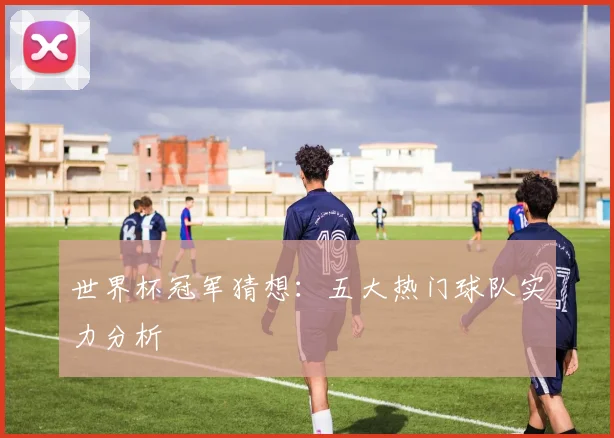 世界杯冠军猜想:五大热门球队实力分析