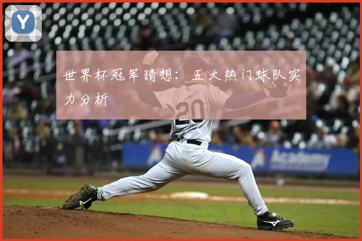 世界杯冠军猜想:五大热门球队实力分析