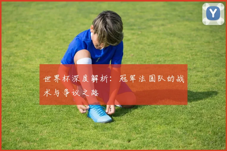 世界杯深度解析:冠军法国队的战术与争议之路