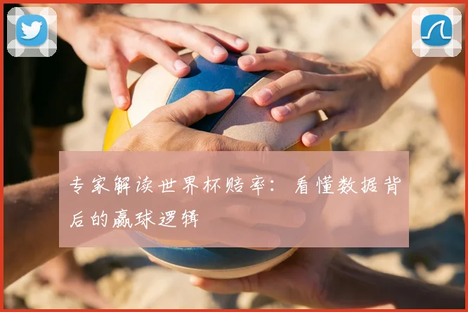 专家解读世界杯赔率:看懂数据背后的赢球逻辑