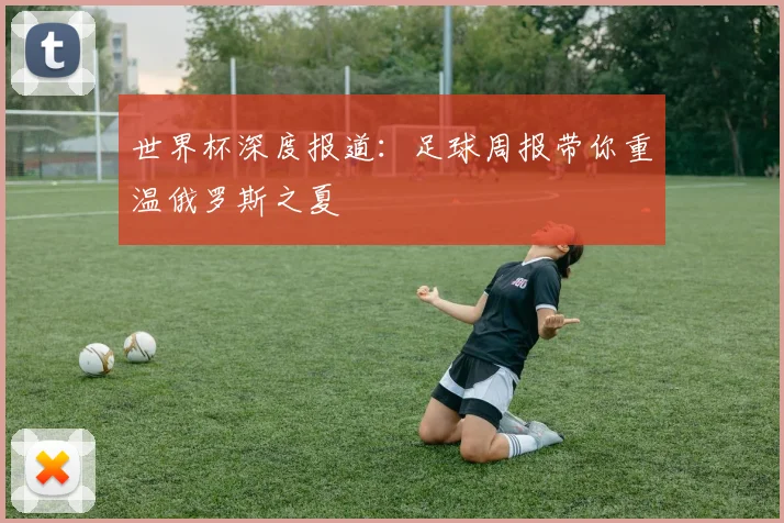 世界杯深度报道：足球周报带你重温俄罗斯之夏