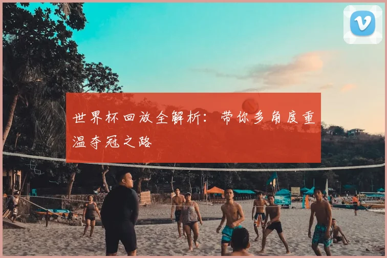 世界杯回放全解析：带你多角度重温夺冠之路