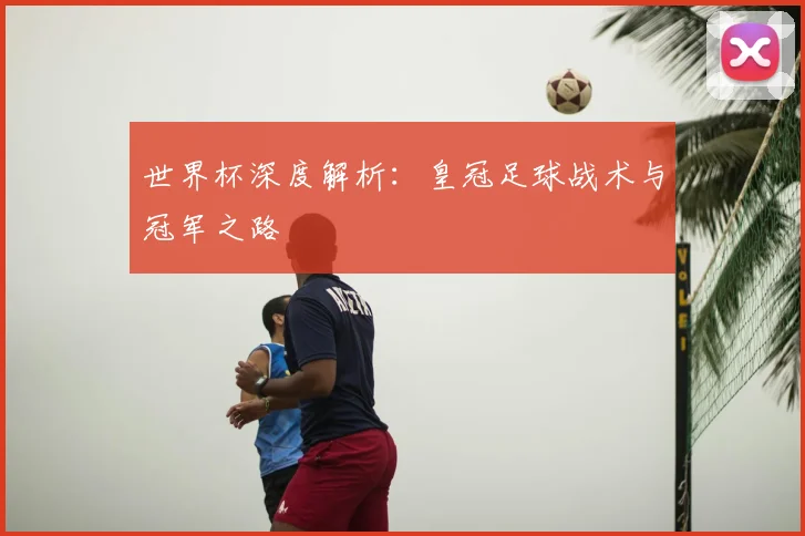 世界杯深度解析：皇冠足球战术与冠军之路