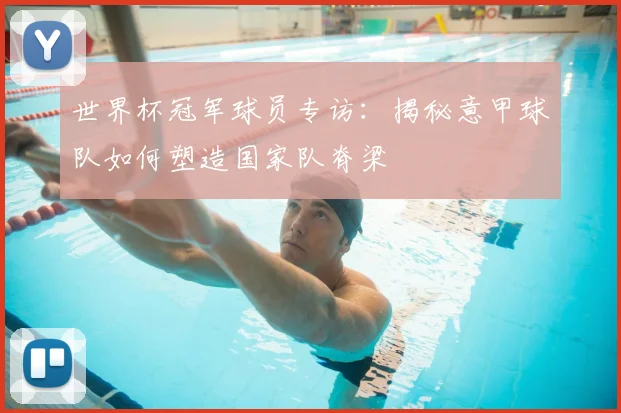 世界杯冠军球员专访：揭秘意甲球队如何塑造国家队脊梁