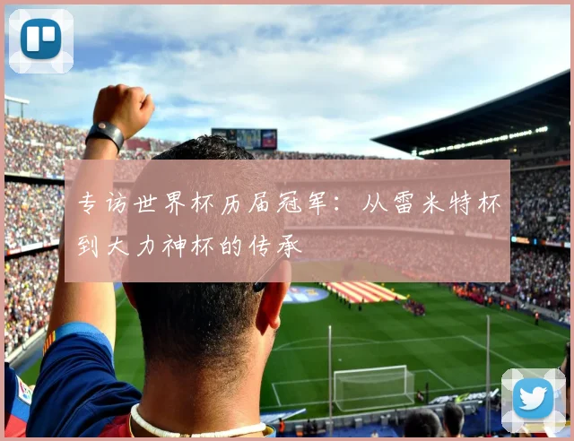 专访世界杯历届冠军：从雷米特杯到大力神杯的传承