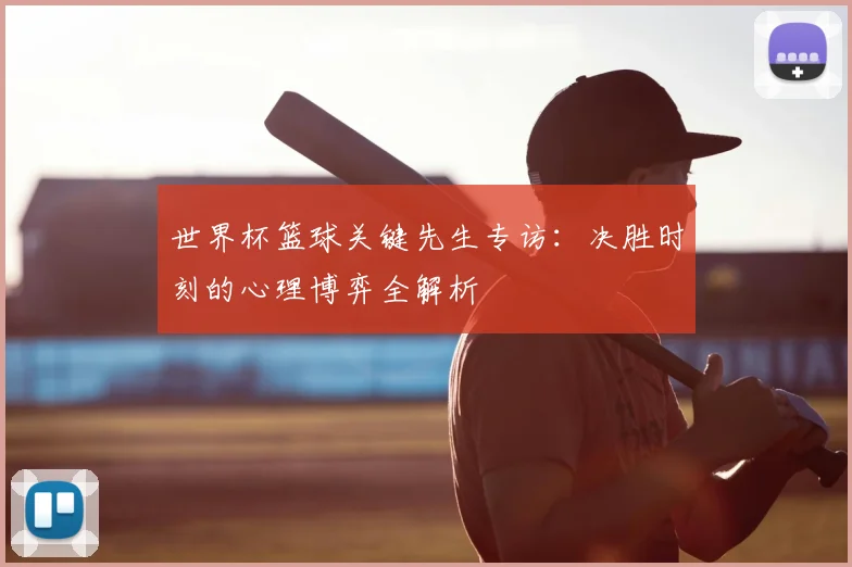 世界杯篮球关键先生专访：决胜时刻的心理博弈全解析