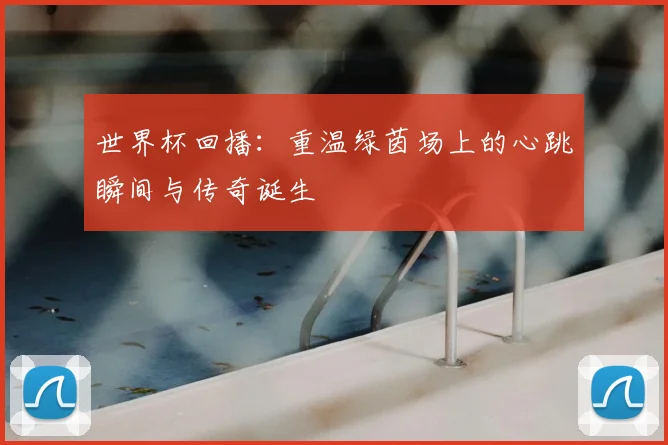 世界杯回播：重温绿茵场上的心跳瞬间与传奇诞生