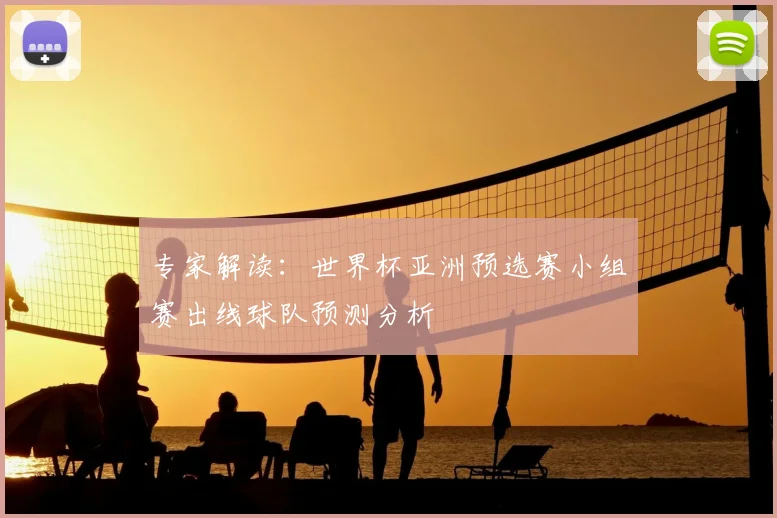 专家解读:世界杯亚洲预选赛小组赛出线球队预测分析